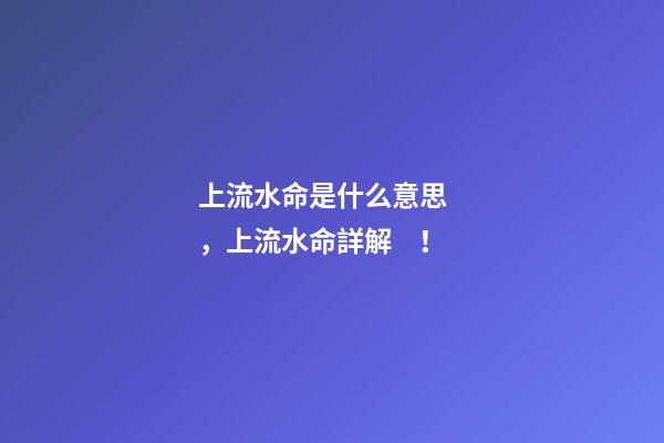 上流水命是什么意思，上流水命詳解！